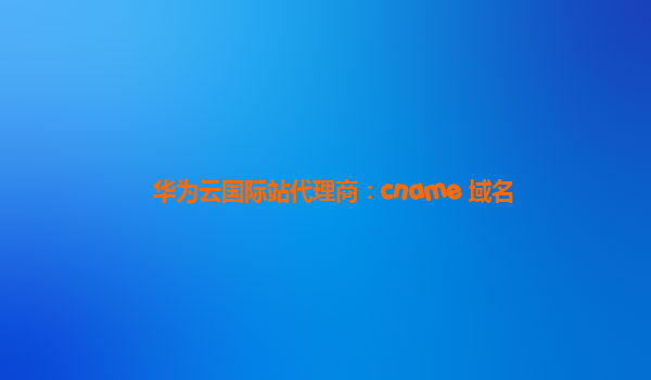 华为云国际站代理商：cname 域名