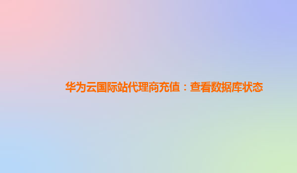 华为云国际站代理商充值：查看数据库状态