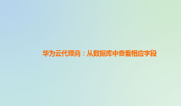 华为云代理商：从数据库中查看相应字段