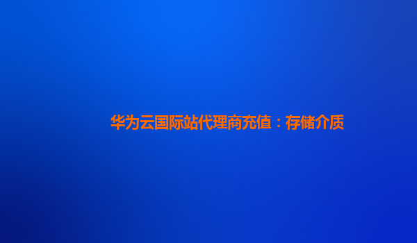 华为云国际站代理商充值：存储介质