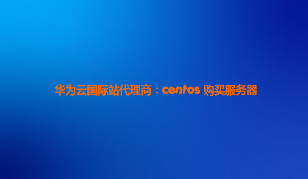 华为云国际站代理商：centos 购买服务器