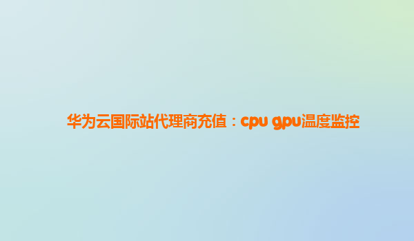 华为云国际站代理商充值：cpu gpu温度监控