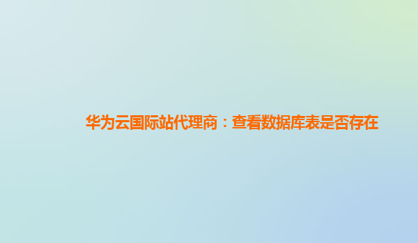 华为云国际站代理商：查看数据库表是否存在