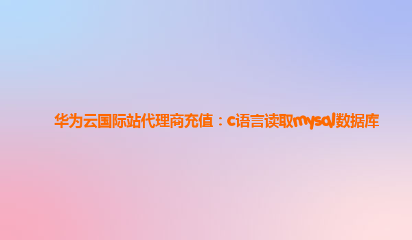 华为云国际站代理商充值：c语言读取mysql数据库