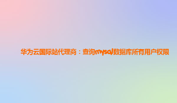 华为云国际站代理商：查询mysql数据库所有用户权限