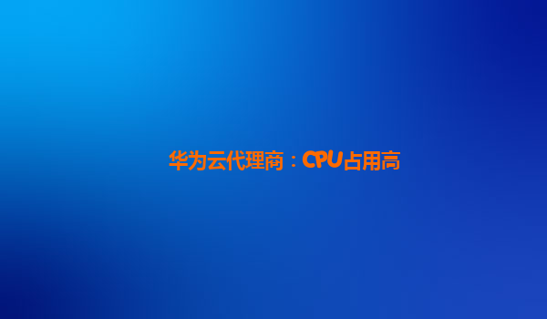 华为云代理商：CPU占用高