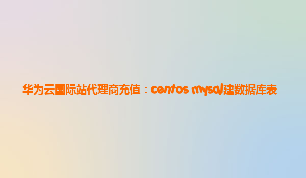 华为云国际站代理商充值：centos mysql建数据库表