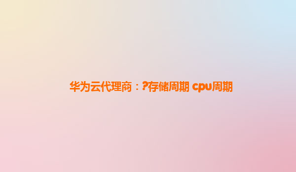 华为云代理商：?存储周期 cpu周期