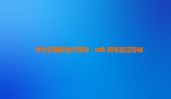 华为云国际站代理商：cs6 钢笔路径存储