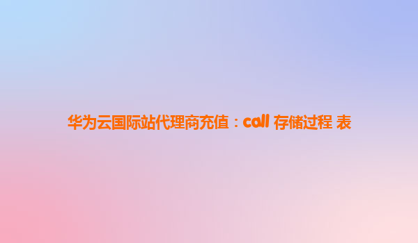 华为云国际站代理商充值：call 存储过程 表