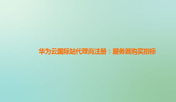 华为云国际站代理商注册：服务器购买指标