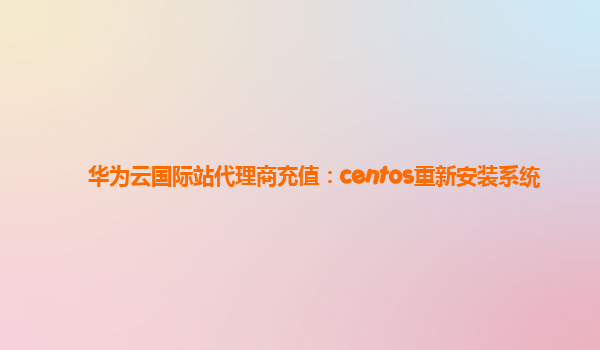 华为云国际站代理商充值：centos重新安装系统