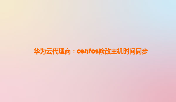 华为云代理商：centos修改主机时间同步