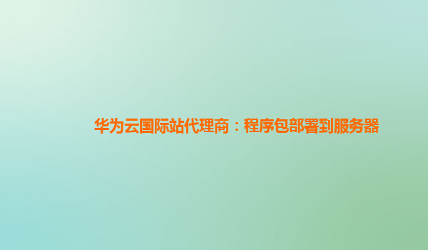 华为云国际站代理商：程序包部署到服务器