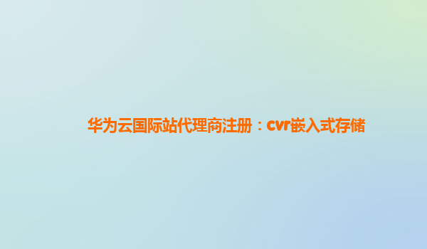 华为云国际站代理商注册：cvr嵌入式存储