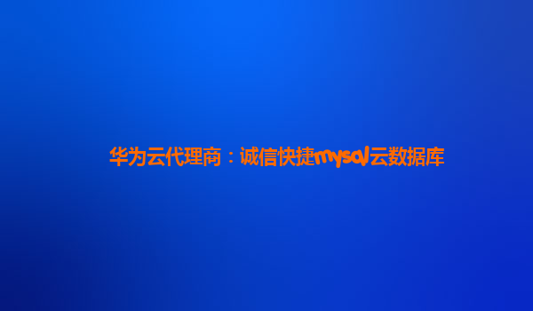 华为云代理商：诚信快捷mysql云数据库