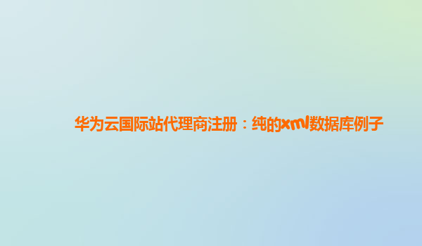 华为云国际站代理商注册：纯的xml数据库例子