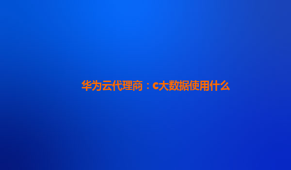 华为云代理商：c大数据使用什么