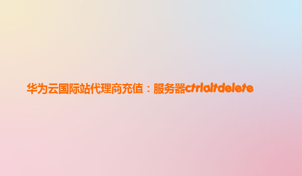 华为云国际站代理商充值：服务器ctrlaltdelete