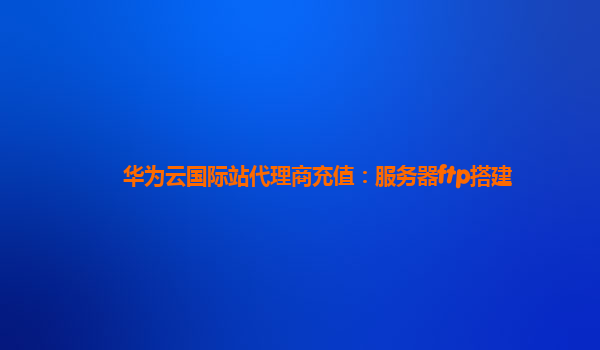 华为云国际站代理商充值：服务器ftp搭建