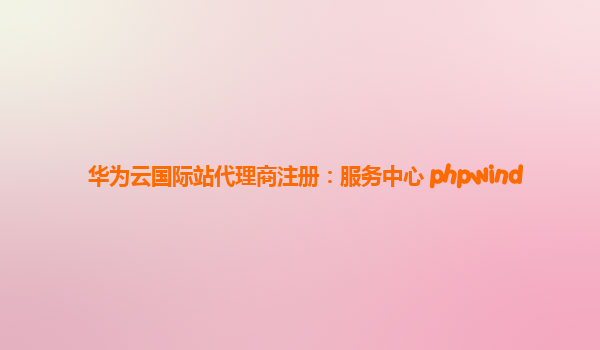 华为云国际站代理商注册：服务中心 phpwind