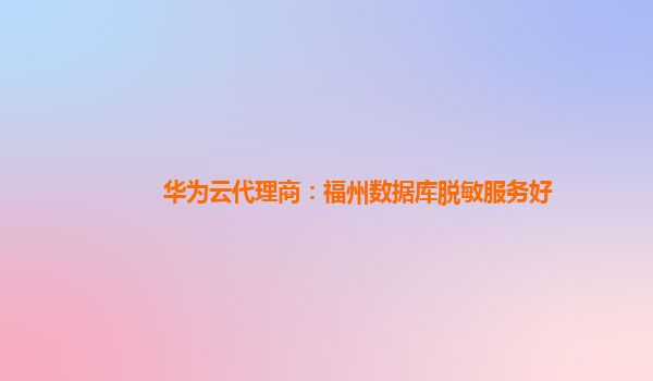 华为云代理商：福州数据库脱敏服务好