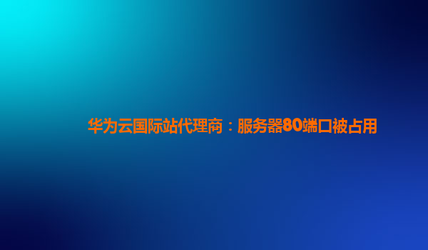 华为云国际站代理商：服务器80端口被占用