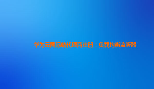 华为云国际站代理商注册：负载均衡监听器