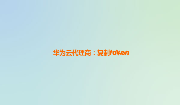 华为云代理商：复制token