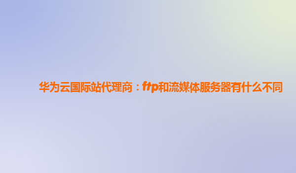 华为云国际站代理商：ftp和流媒体服务器有什么不同