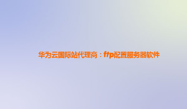 华为云国际站代理商：ftp配置服务器软件