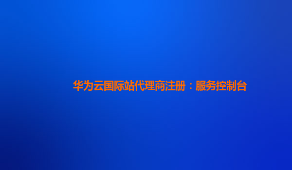 华为云国际站代理商注册：服务控制台