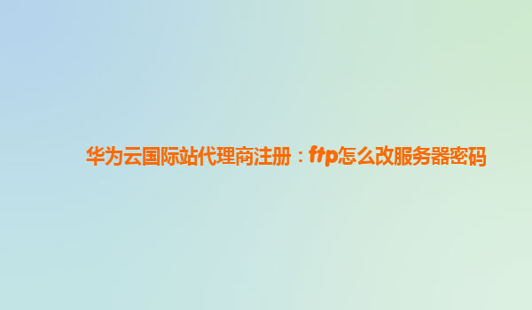 华为云国际站代理商注册：ftp怎么改服务器密码