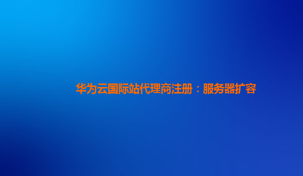 华为云国际站代理商注册：服务器扩容