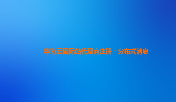 华为云国际站代理商注册：分布式消息