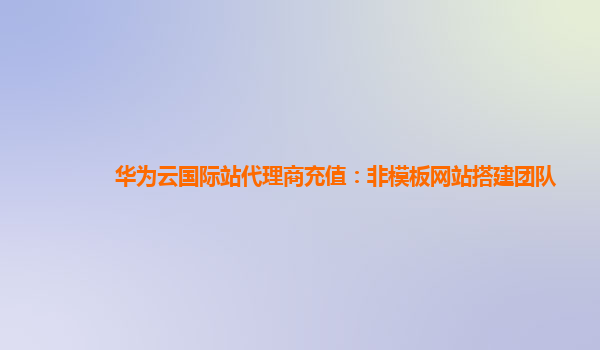 华为云国际站代理商充值：非模板网站搭建团队