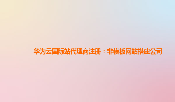 华为云国际站代理商注册：非模板网站搭建公司