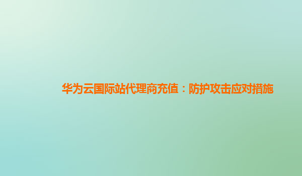 华为云国际站代理商充值：防护攻击应对措施