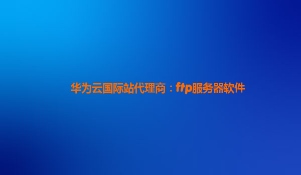 华为云国际站代理商：ftp服务器软件