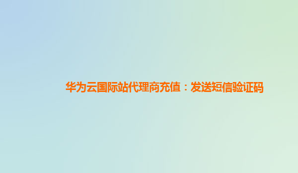 华为云国际站代理商充值：发送短信验证码