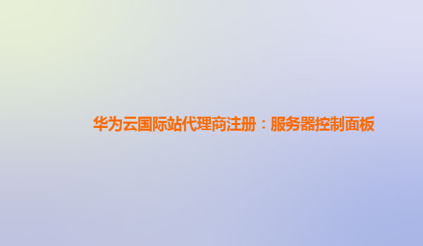 华为云国际站代理商注册：服务器控制面板