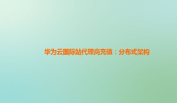 华为云国际站代理商充值：分布式架构