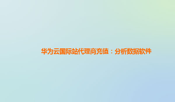 华为云国际站代理商充值：分析数据软件