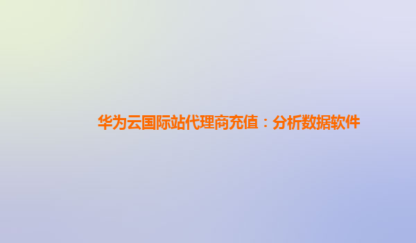 华为云国际站代理商充值：分析数据软件