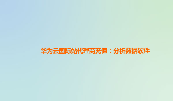 华为云国际站代理商充值：分析数据软件