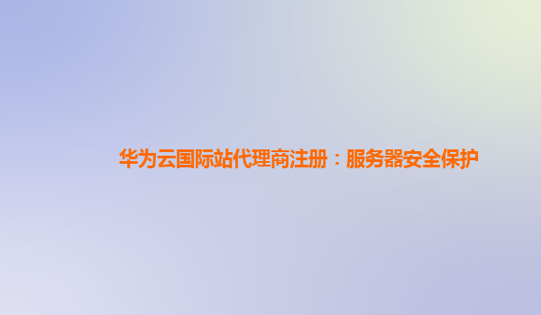 华为云国际站代理商注册：服务器安全保护