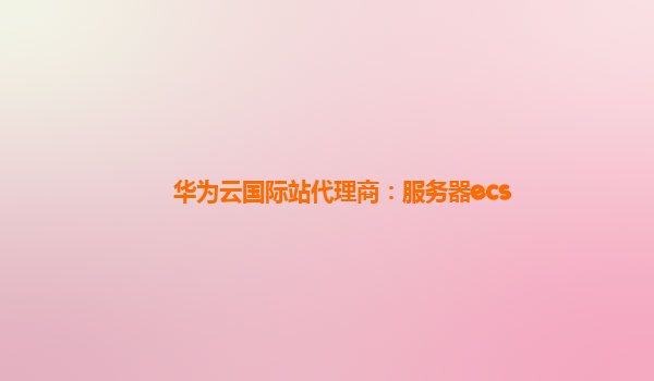 华为云国际站代理商：服务器ecs