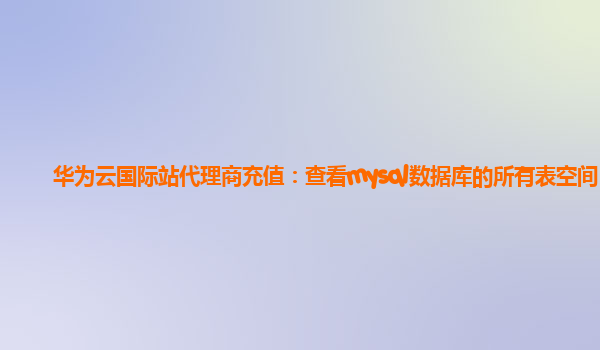 华为云国际站代理商充值：查看mysql数据库的所有表空间