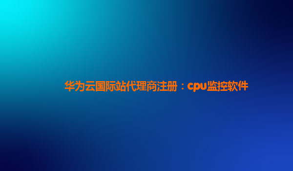 华为云国际站代理商注册：cpu监控软件