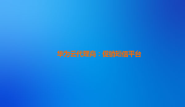 华为云代理商：促销短信平台